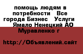 помощь людям в потребности - Все города Бизнес » Услуги   . Ямало-Ненецкий АО,Муравленко г.